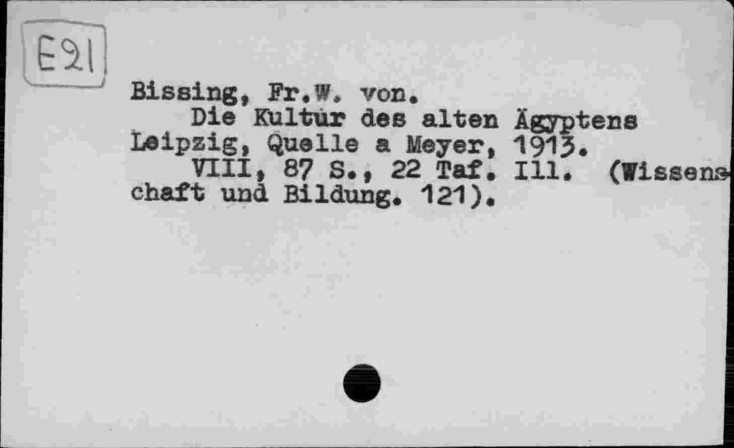 ﻿а
Bissing, Fr.W. von.
Die Kultur des alten Ägyptens Leipzig, Quelle a Meyer, 1913.
VIII, 87 S., 22 Tai. Ill. (r chaft und Bildung. 121).